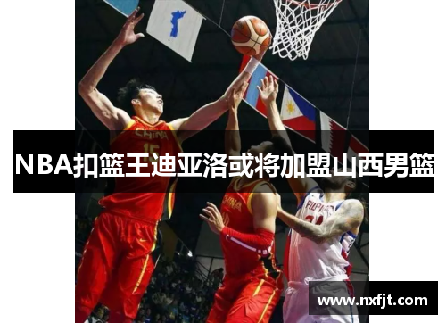 NBA扣篮王迪亚洛或将加盟山西男篮